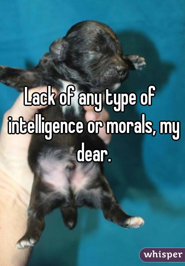 Lack of any type of  intelligence or morals, my dear.