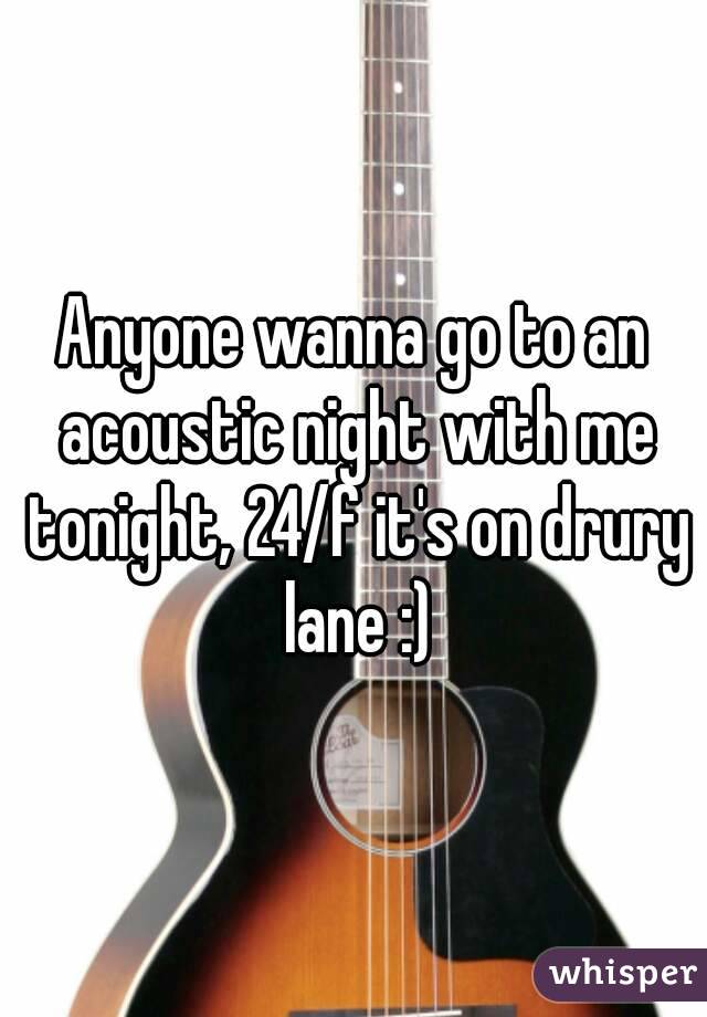 Anyone wanna go to an acoustic night with me tonight, 24/f it's on drury lane :)