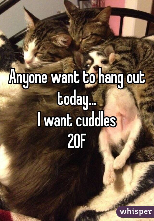 Anyone want to hang out today... 
I want cuddles 
20F 