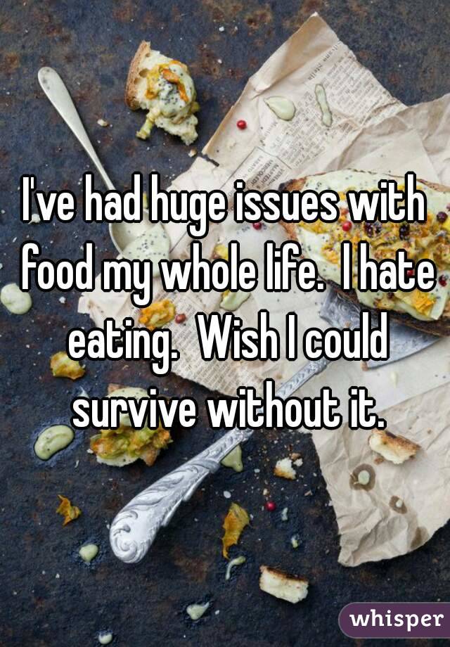 I've had huge issues with food my whole life.  l hate eating.  Wish I could survive without it.