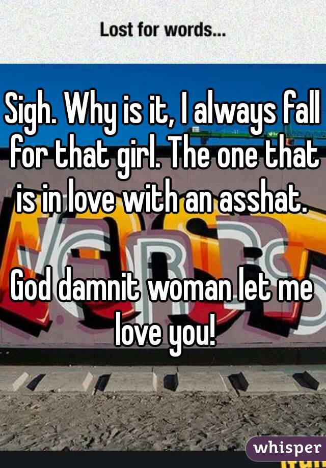 Sigh. Why is it, I always fall for that girl. The one that is in love with an asshat. 

God damnit woman let me love you!