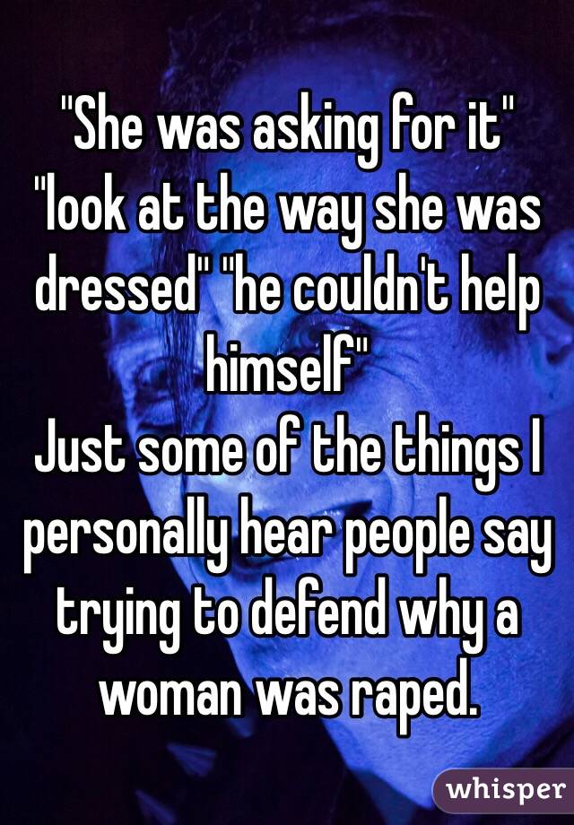"She was asking for it" "look at the way she was dressed" "he couldn't help himself"
Just some of the things I personally hear people say trying to defend why a woman was raped. 