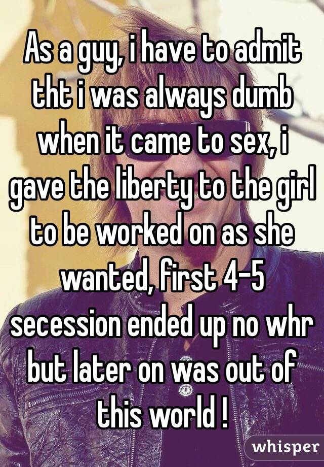 As a guy, i have to admit tht i was always dumb when it came to sex, i gave the liberty to the girl to be worked on as she wanted, first 4-5 secession ended up no whr but later on was out of this world !