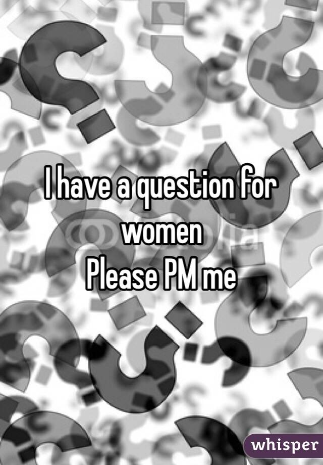 I have a question for women 
Please PM me 