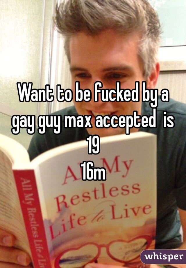 Want to be fucked by a gay guy max accepted  is 19 
16m