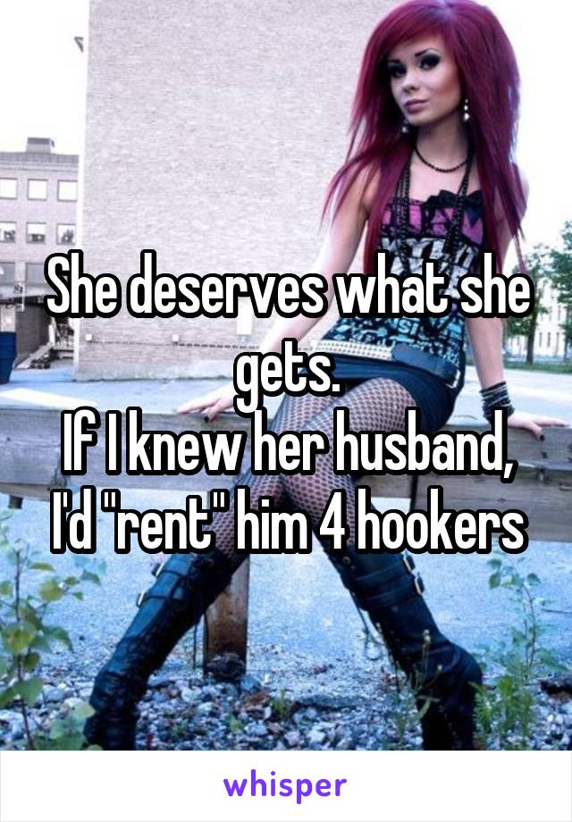 She deserves what she gets.
If I knew her husband, I'd "rent" him 4 hookers