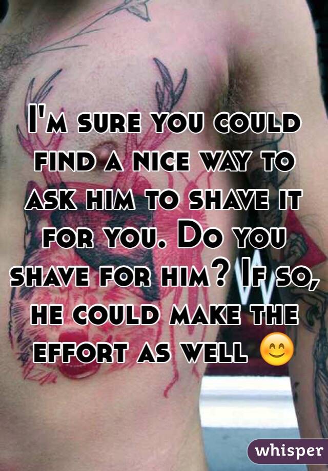 I'm sure you could find a nice way to ask him to shave it for you. Do you shave for him? If so, he could make the effort as well 😊