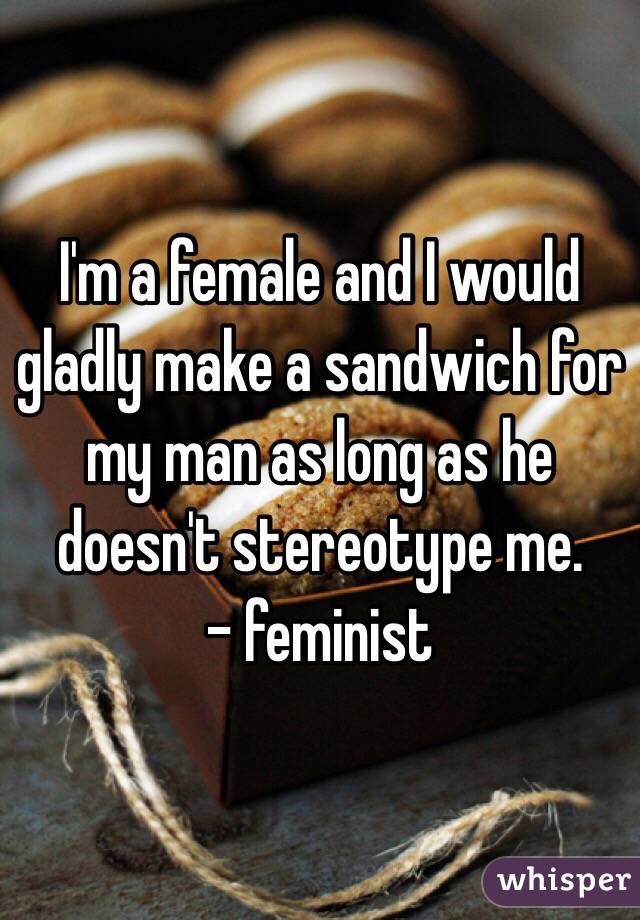 I'm a female and I would gladly make a sandwich for my man as long as he doesn't stereotype me. 
- feminist