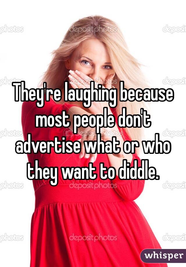 They're laughing because most people don't advertise what or who they want to diddle. 