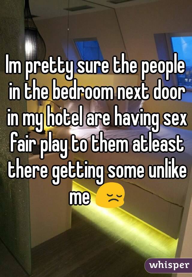 Im pretty sure the people in the bedroom next door in my hotel are having sex fair play to them atleast there getting some unlike me 😔