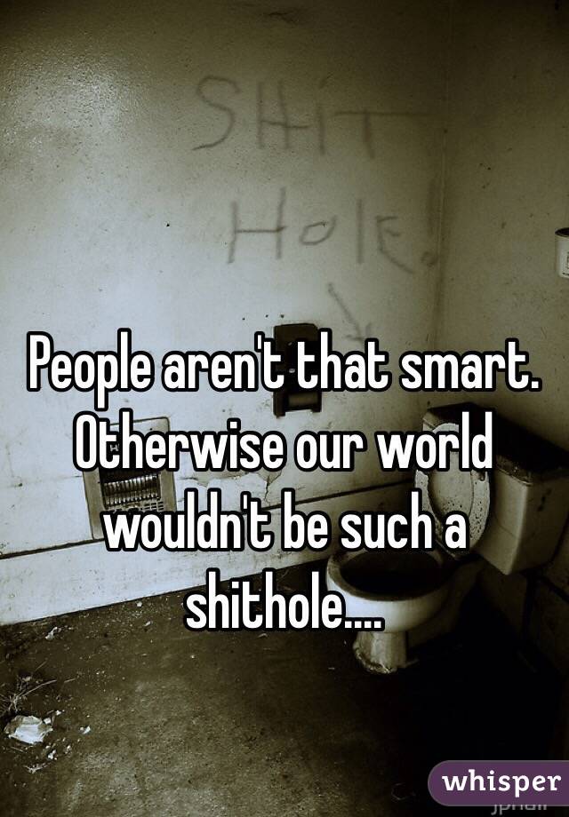 People aren't that smart. Otherwise our world wouldn't be such a shithole....