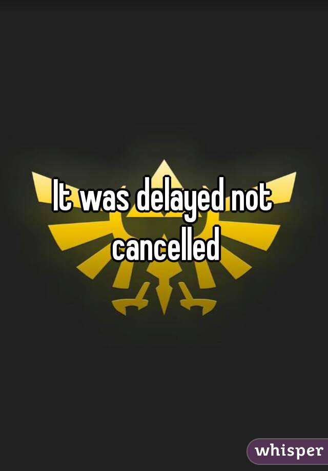It was delayed not cancelled