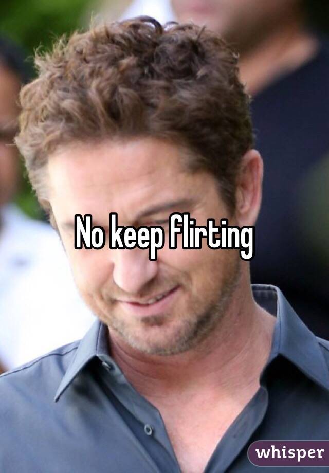 No keep flirting 