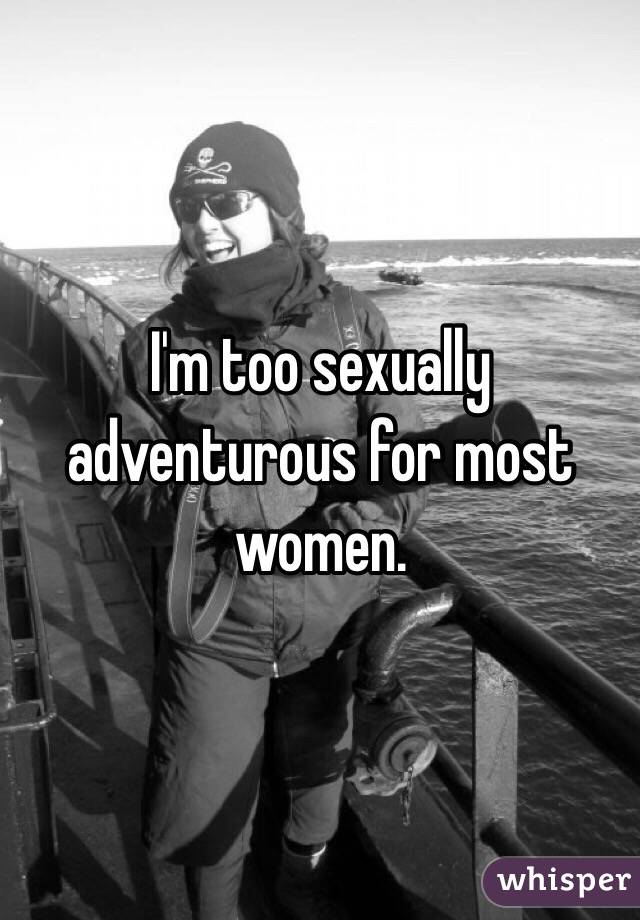 I'm too sexually adventurous for most women. 