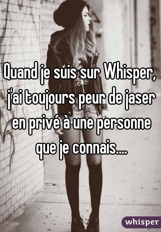 Quand je suis sur Whisper, j'ai toujours peur de jaser en privé à une personne que je connais....