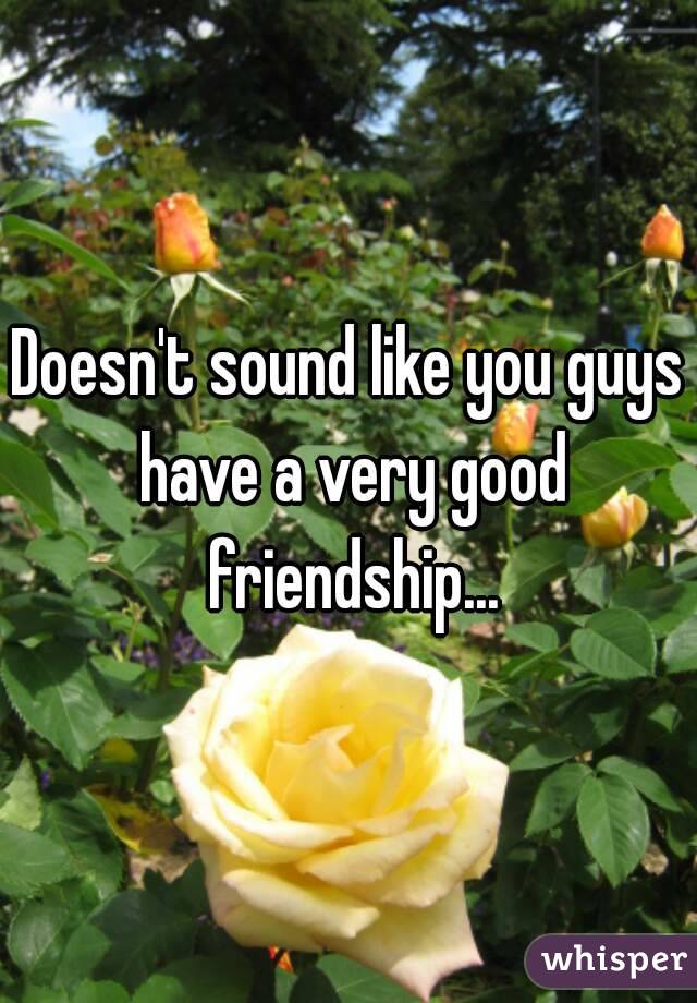 Doesn't sound like you guys have a very good friendship...
