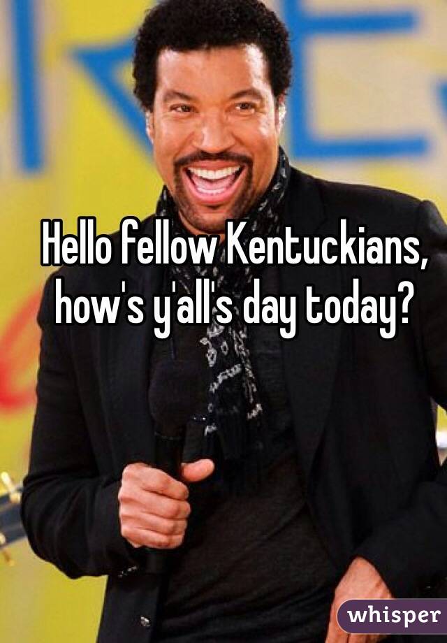 Hello fellow Kentuckians, how's y'all's day today? 