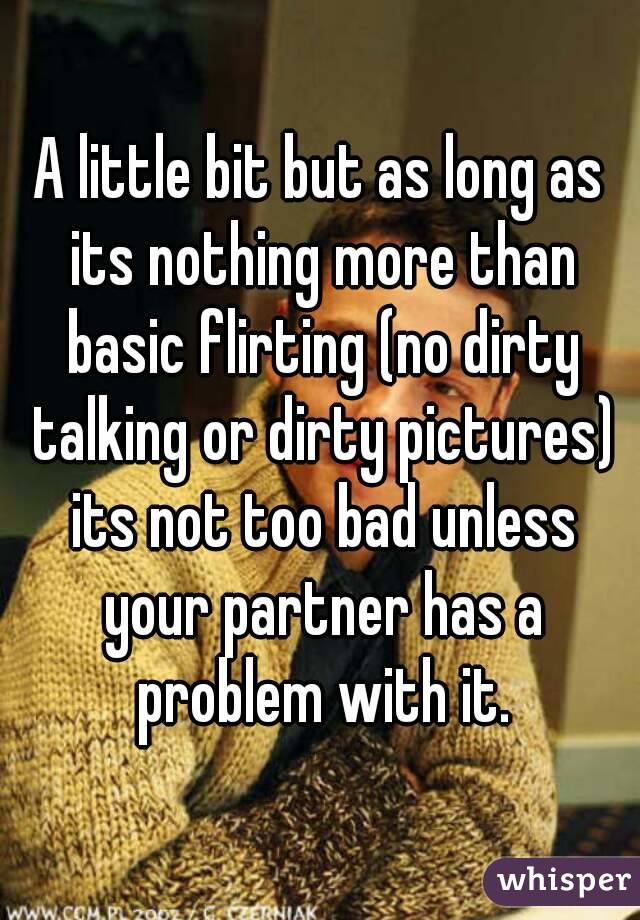A little bit but as long as its nothing more than basic flirting (no dirty talking or dirty pictures) its not too bad unless your partner has a problem with it.