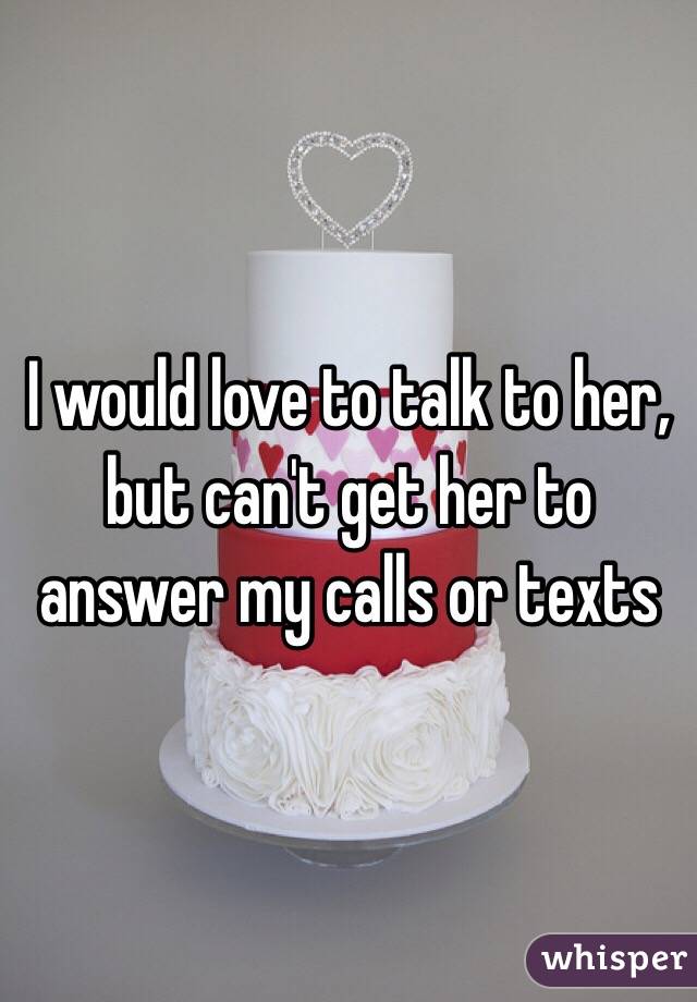 I would love to talk to her, but can't get her to answer my calls or texts 