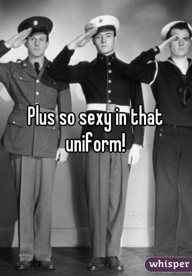 Plus so sexy in that uniform! 