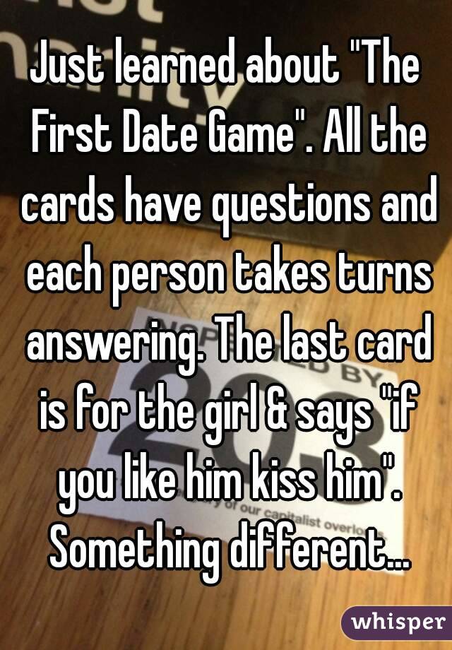 Just learned about "The First Date Game". All the cards have questions and each person takes turns answering. The last card is for the girl & says "if you like him kiss him". Something different...