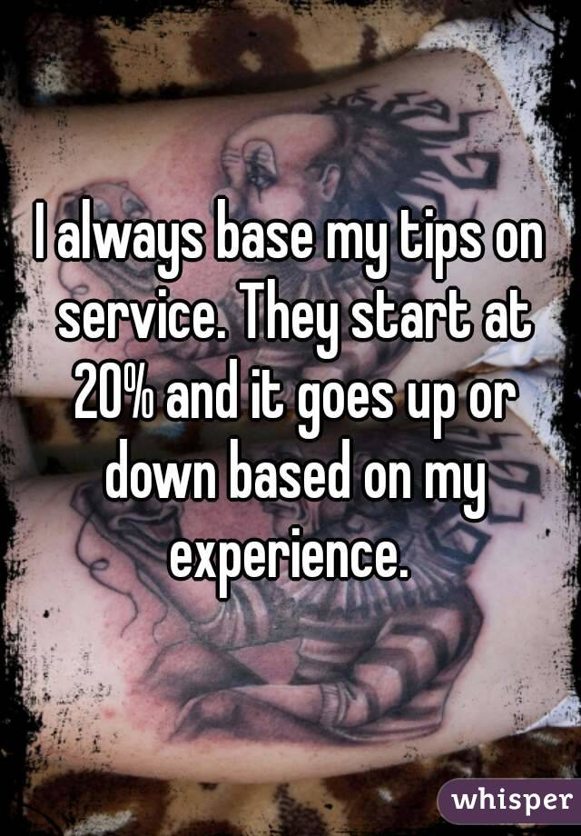 I always base my tips on service. They start at 20% and it goes up or down based on my experience. 