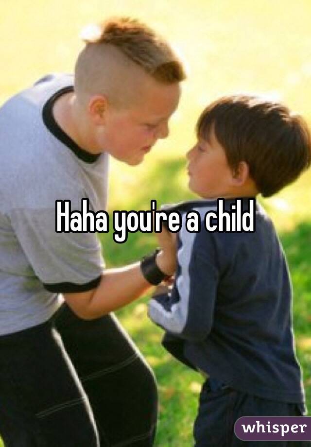Haha you're a child 