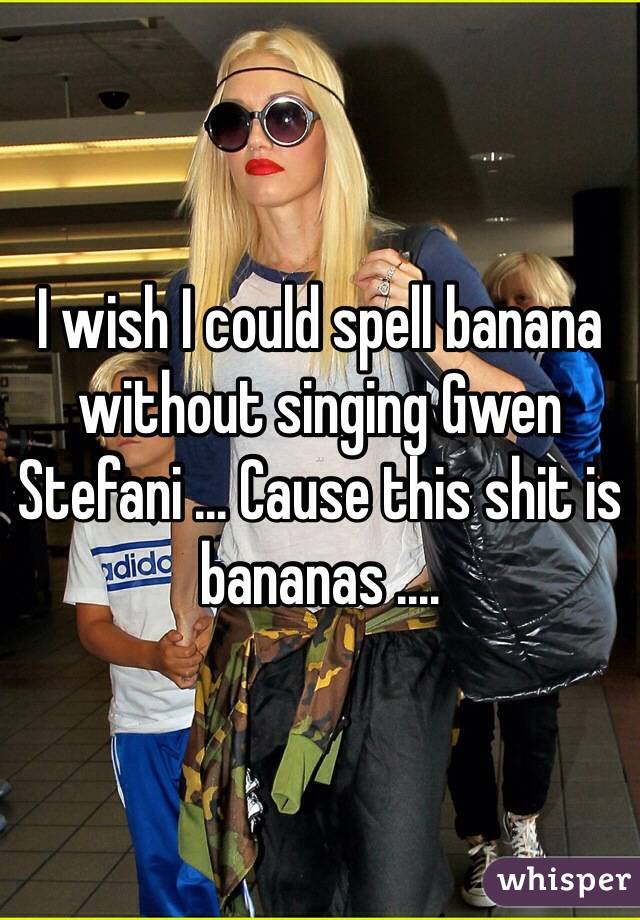 I wish I could spell banana without singing Gwen Stefani ... Cause this shit is bananas .... 