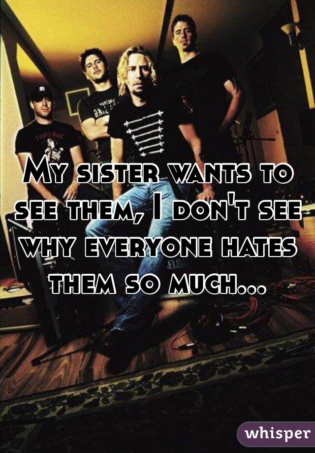 My sister wants to see them, I don't see why everyone hates them so much...