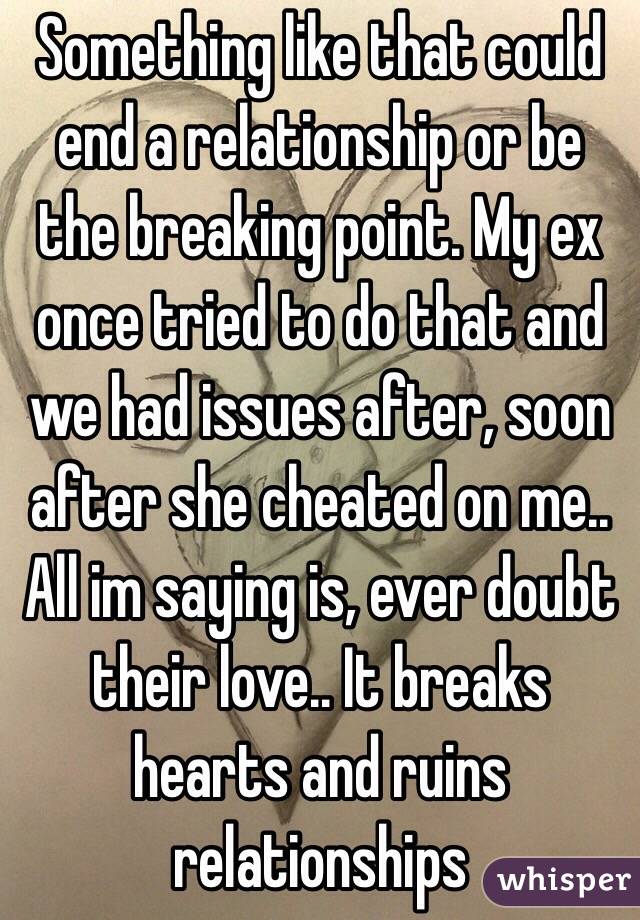 Something like that could end a relationship or be the breaking point. My ex once tried to do that and we had issues after, soon after she cheated on me.. All im saying is, ever doubt their love.. It breaks hearts and ruins relationships