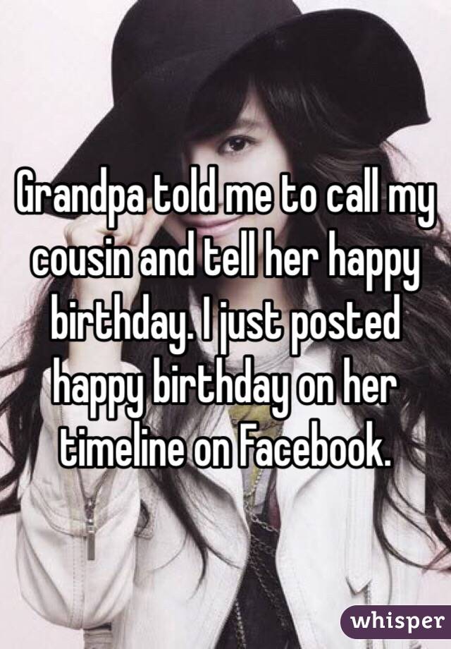 Grandpa told me to call my cousin and tell her happy birthday. I just posted happy birthday on her timeline on Facebook. 