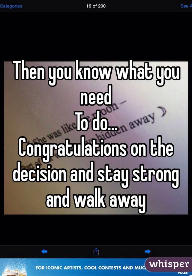 Then you know what you need 
To do...
Congratulations on the decision and stay strong and walk away