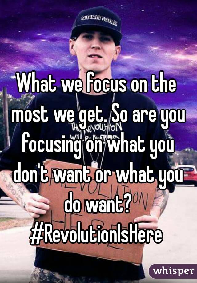 What we focus on the most we get. So are you focusing on what you don't want or what you do want?
#RevolutionIsHere