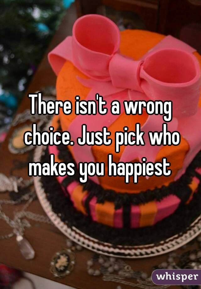 There isn't a wrong choice. Just pick who makes you happiest 