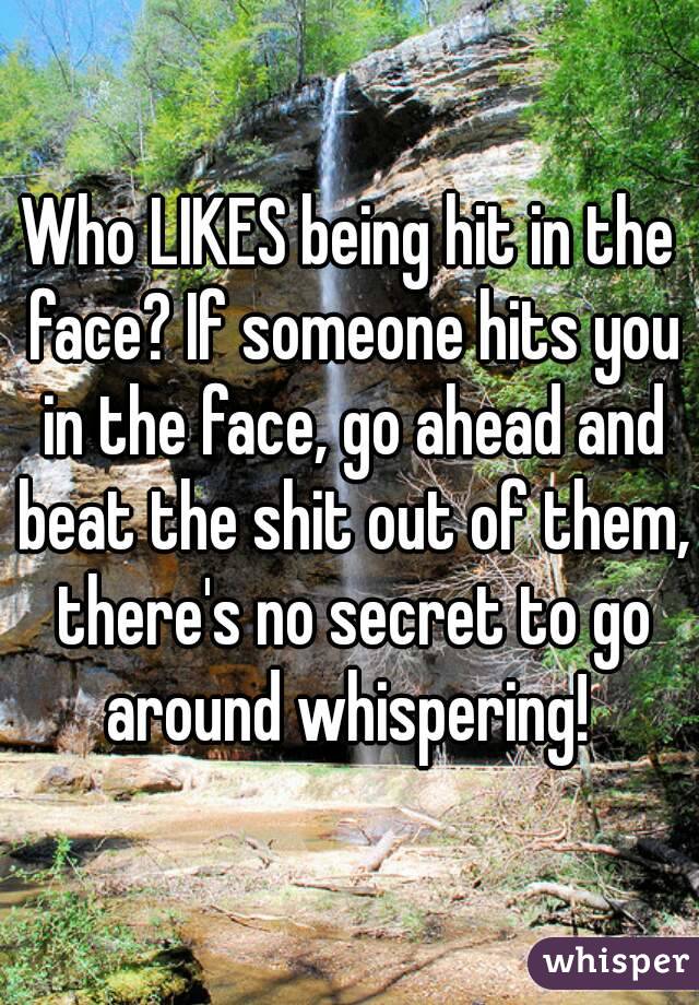 Who LIKES being hit in the face? If someone hits you in the face, go ahead and beat the shit out of them, there's no secret to go around whispering! 