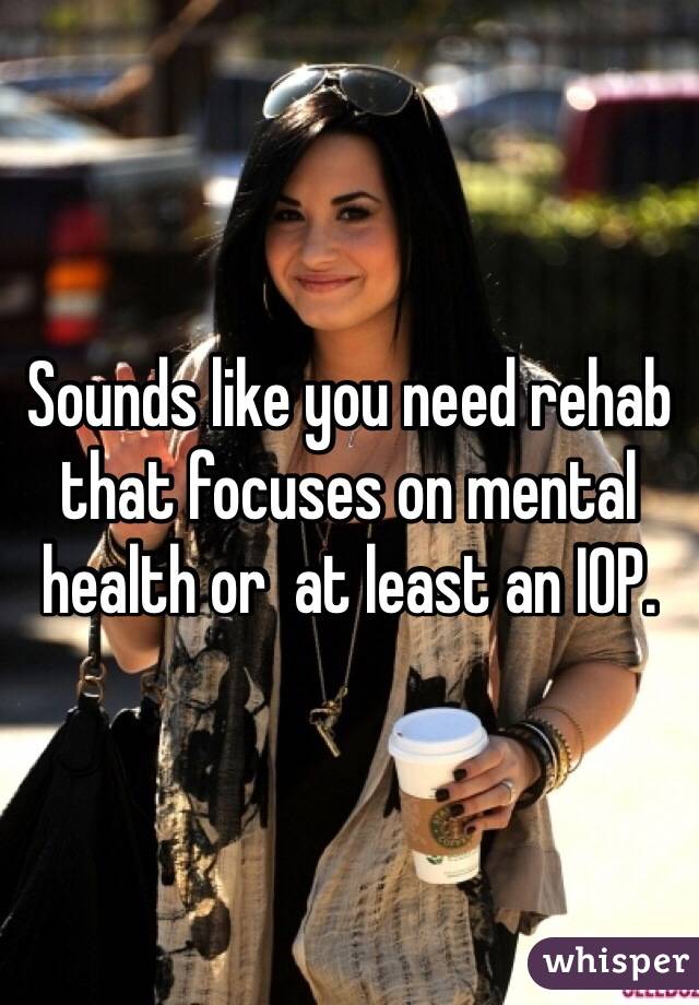 Sounds like you need rehab that focuses on mental health or  at least an IOP. 