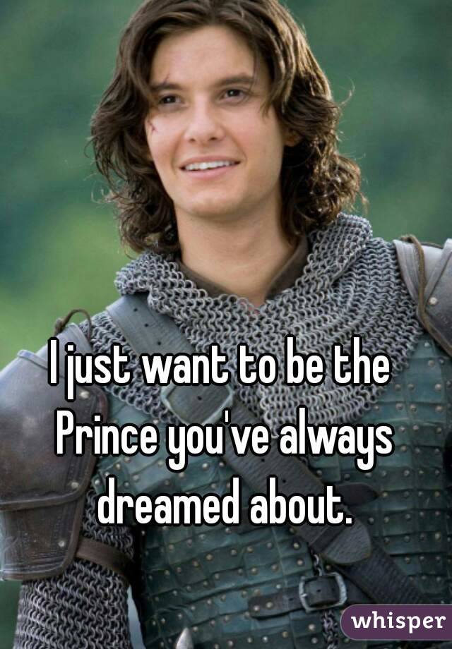 I just want to be the Prince you've always dreamed about.