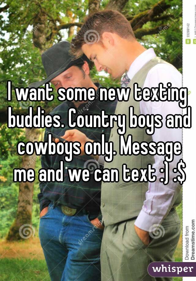 I want some new texting buddies. Country boys and cowboys only. Message me and we can text :) :$