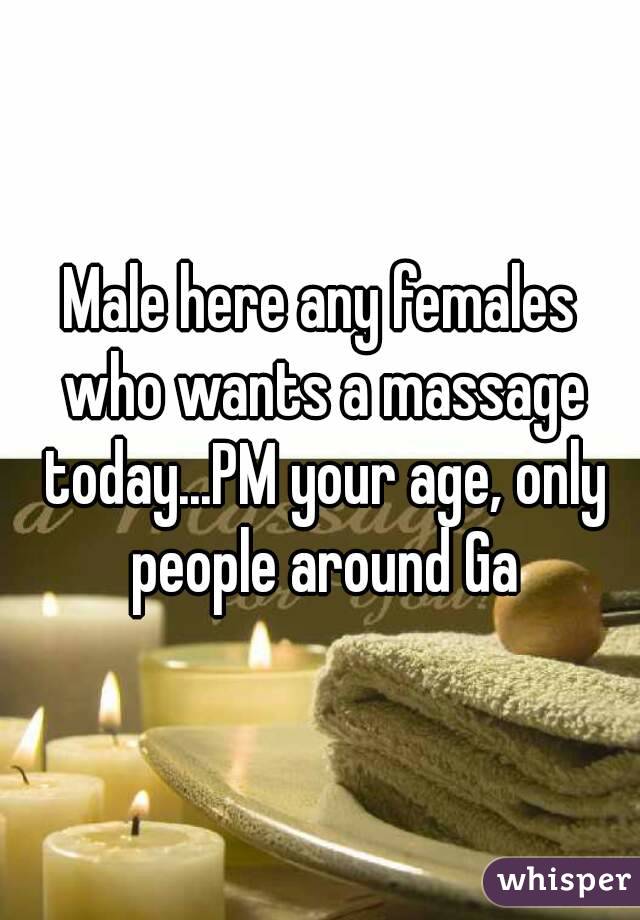 Male here any females who wants a massage today...PM your age, only people around Ga