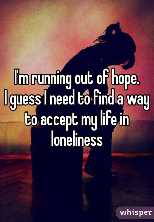 I'm running out of hope.
I guess I need to find a way to accept my life in loneliness 