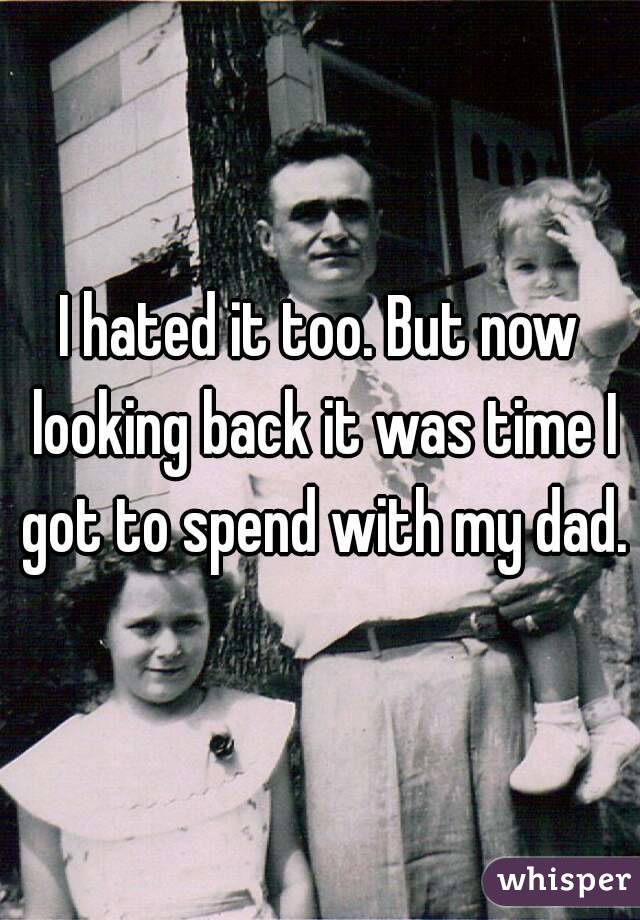 I hated it too. But now looking back it was time I got to spend with my dad. 