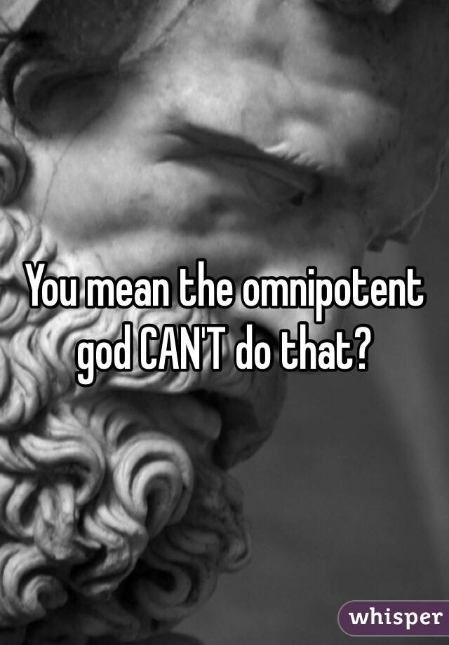 You mean the omnipotent god CAN'T do that?