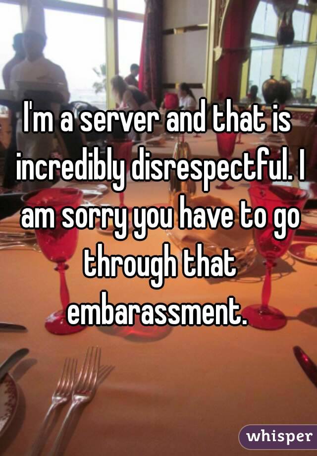 I'm a server and that is incredibly disrespectful. I am sorry you have to go through that embarassment. 
