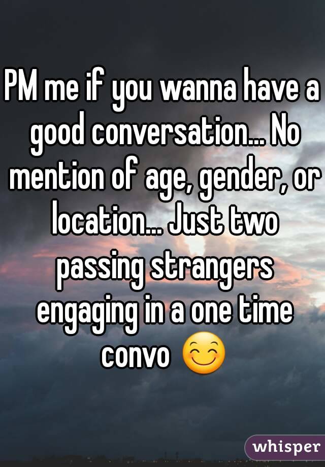 PM me if you wanna have a good conversation... No mention of age, gender, or location... Just two passing strangers engaging in a one time convo 😊