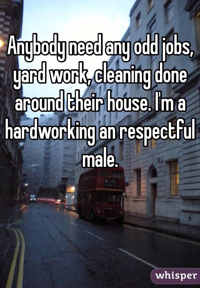 Anybody need any odd jobs, yard work, cleaning done around their house. I'm a hardworking an respectful male.