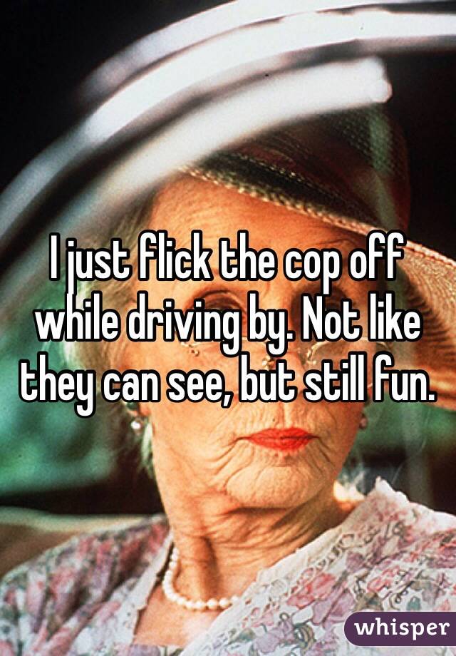 I just flick the cop off while driving by. Not like they can see, but still fun. 
