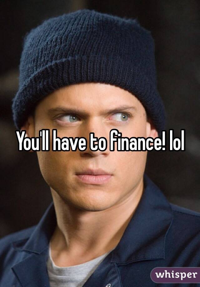 You'll have to finance! lol