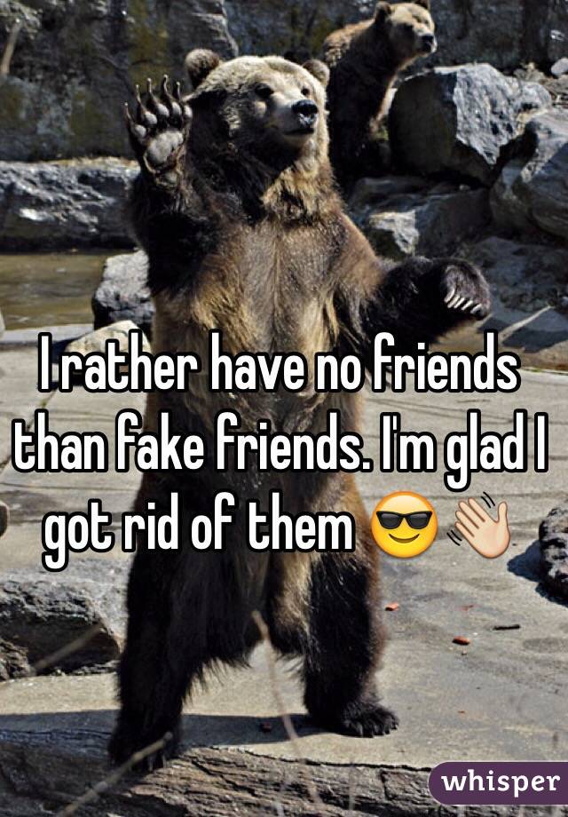 I rather have no friends than fake friends. I'm glad I got rid of them 😎👋