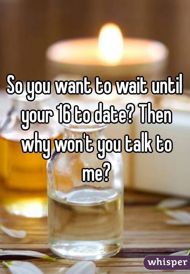 So you want to wait until your 16 to date? Then why won't you talk to me?
