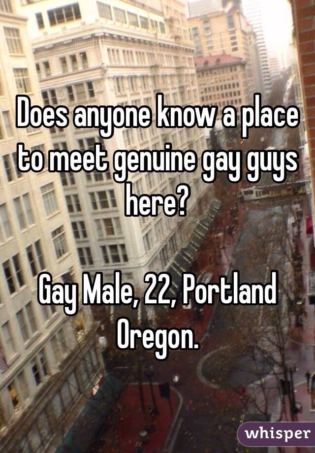 Does anyone know a place to meet genuine gay guys here? 

Gay Male, 22, Portland Oregon.